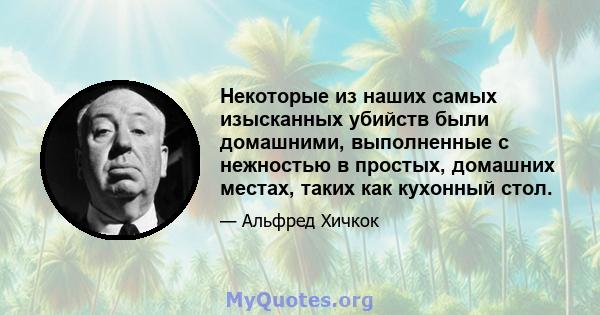 Некоторые из наших самых изысканных убийств были домашними, выполненные с нежностью в простых, домашних местах, таких как кухонный стол.