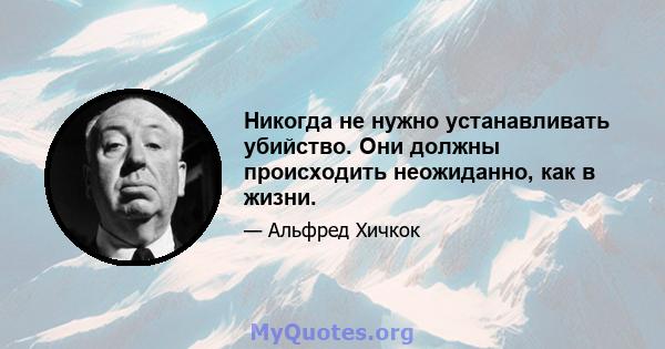 Никогда не нужно устанавливать убийство. Они должны происходить неожиданно, как в жизни.