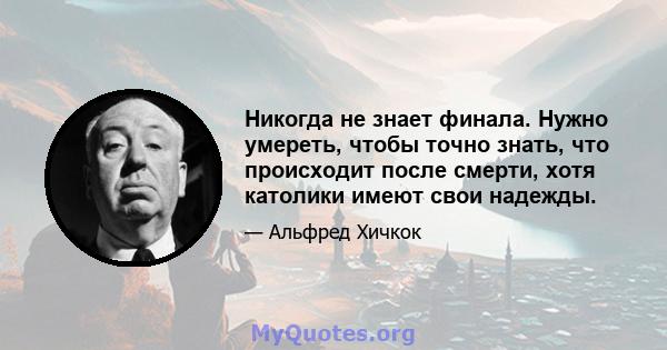 Никогда не знает финала. Нужно умереть, чтобы точно знать, что происходит после смерти, хотя католики имеют свои надежды.