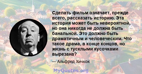 Сделать фильм означает, прежде всего, рассказать историю. Эта история может быть невероятной, но она никогда не должна быть банальной. Это должно быть драматичным и человеческим. Что такое драма, в конце концов, но