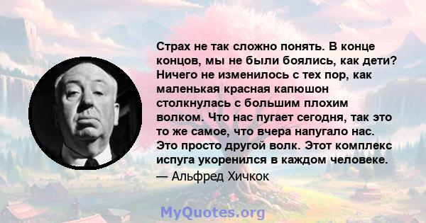 Страх не так сложно понять. В конце концов, мы не были боялись, как дети? Ничего не изменилось с тех пор, как маленькая красная капюшон столкнулась с большим плохим волком. Что нас пугает сегодня, так это то же самое,