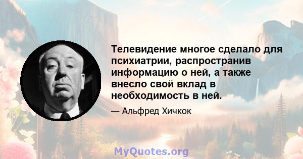 Телевидение многое сделало для психиатрии, распространив информацию о ней, а также внесло свой вклад в необходимость в ней.