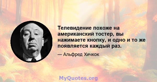 Телевидение похоже на американский тостер, вы нажимаете кнопку, и одно и то же появляется каждый раз.