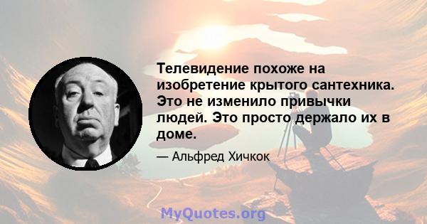 Телевидение похоже на изобретение крытого сантехника. Это не изменило привычки людей. Это просто держало их в доме.