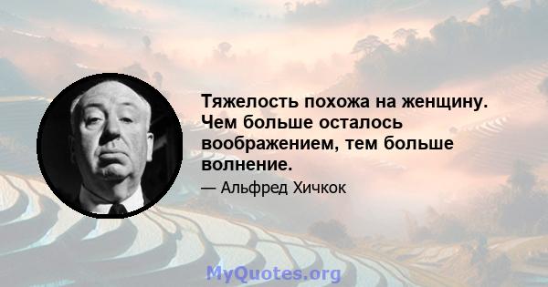 Тяжелость похожа на женщину. Чем больше осталось воображением, тем больше волнение.