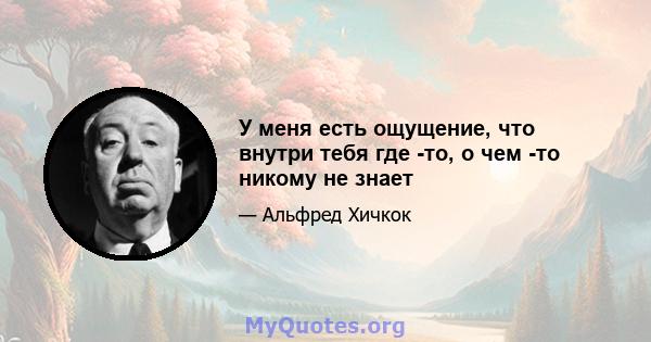 У меня есть ощущение, что внутри тебя где -то, о чем -то никому не знает