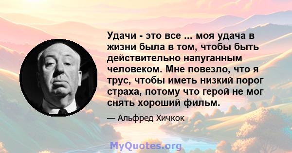 Удачи - это все ... моя удача в жизни была в том, чтобы быть действительно напуганным человеком. Мне повезло, что я трус, чтобы иметь низкий порог страха, потому что герой не мог снять хороший фильм.