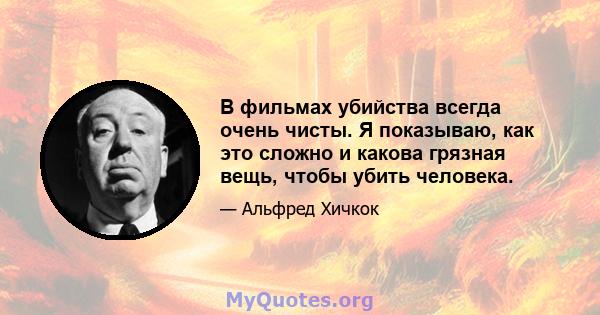 В фильмах убийства всегда очень чисты. Я показываю, как это сложно и какова грязная вещь, чтобы убить человека.