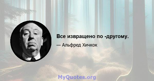 Все извращено по -другому.