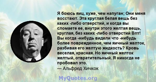 Я боюсь яиц, хуже, чем напуган; Они меня восстают. Эта круглая белая вещь без каких -либо отверстий, и когда вы сломаете ее, внутри этого желтая вещь, круглая, без каких -либо отверстий Brrr! Вы когда -нибудь видели что 