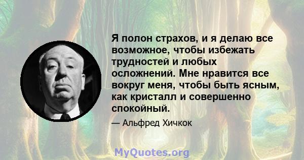 Я полон страхов, и я делаю все возможное, чтобы избежать трудностей и любых осложнений. Мне нравится все вокруг меня, чтобы быть ясным, как кристалл и совершенно спокойный.