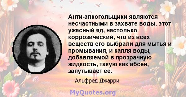 Анти-алкогольщики являются несчастными в захвате воды, этот ужасный яд, настолько коррозический, что из всех веществ его выбрали для мытья и промывания, и капля воды, добавляемой в прозрачную жидкость, такую ​​как