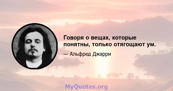 Говоря о вещах, которые понятны, только отягощают ум.