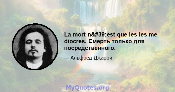 La mort n'est que les les me diocres. Смерть только для посредственного.