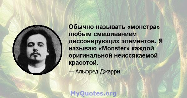 Обычно называть «монстра» любым смешиванием диссонирующих элементов. Я называю «Monster» каждой оригинальной неиссякаемой красотой.