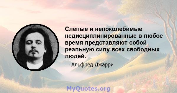 Слепые и непоколебимые недисциплинированные в любое время представляют собой реальную силу всех свободных людей.