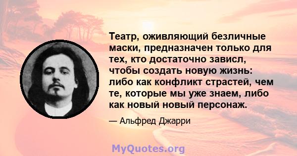 Театр, оживляющий безличные маски, предназначен только для тех, кто достаточно зависл, чтобы создать новую жизнь: либо как конфликт страстей, чем те, которые мы уже знаем, либо как новый новый персонаж.