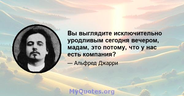 Вы выглядите исключительно уродливым сегодня вечером, мадам, это потому, что у нас есть компания?