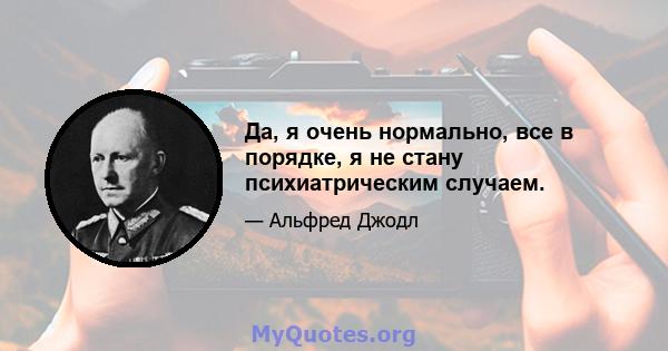 Да, я очень нормально, все в порядке, я не стану психиатрическим случаем.