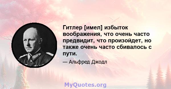 Гитлер [имел] избыток воображения, что очень часто предвидит, что произойдет, но также очень часто сбивалось с пути.