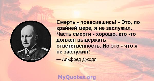 Смерть - повесившись! - Это, по крайней мере, я не заслужил. Часть смерти - хорошо, кто -то должен выдержать ответственность. Но это - что я не заслужил!