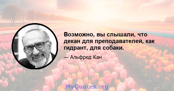 Возможно, вы слышали, что декан для преподавателей, как гидрант, для собаки.