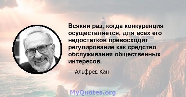 Всякий раз, когда конкуренция осуществляется, для всех его недостатков превосходит регулирование как средство обслуживания общественных интересов.