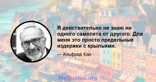 Я действительно не знаю ни одного самолета от другого. Для меня это просто предельные издержки с крыльями.