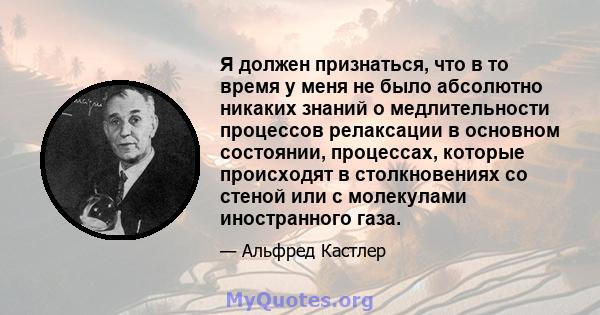 Я должен признаться, что в то время у меня не было абсолютно никаких знаний о медлительности процессов релаксации в основном состоянии, процессах, которые происходят в столкновениях со стеной или с молекулами