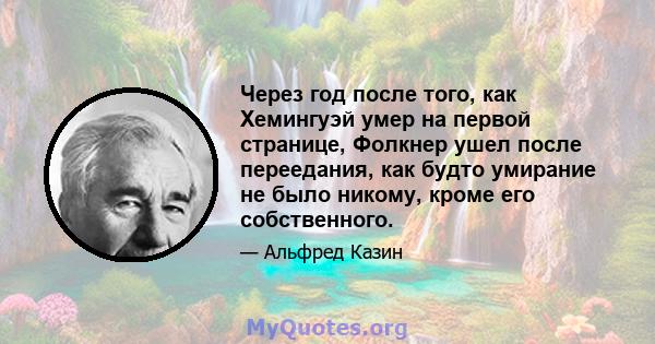 Через год после того, как Хемингуэй умер на первой странице, Фолкнер ушел после переедания, как будто умирание не было никому, кроме его собственного.