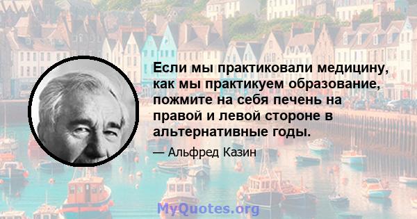 Если мы практиковали медицину, как мы практикуем образование, пожмите на себя печень на правой и левой стороне в альтернативные годы.