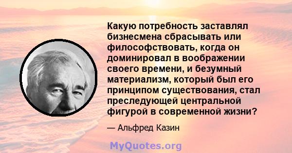 Какую потребность заставлял бизнесмена сбрасывать или философствовать, когда он доминировал в воображении своего времени, и безумный материализм, который был его принципом существования, стал преследующей центральной