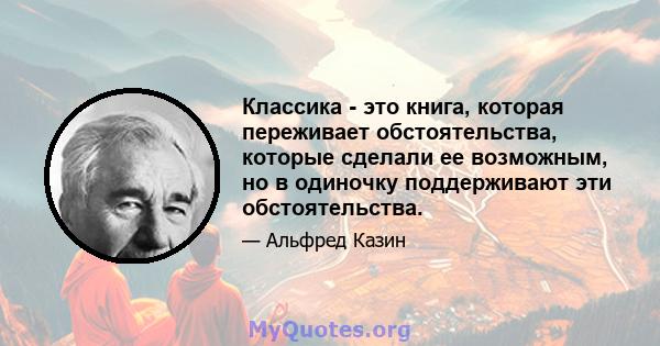 Классика - это книга, которая переживает обстоятельства, которые сделали ее возможным, но в одиночку поддерживают эти обстоятельства.