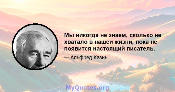 Мы никогда не знаем, сколько не хватало в нашей жизни, пока не появится настоящий писатель.