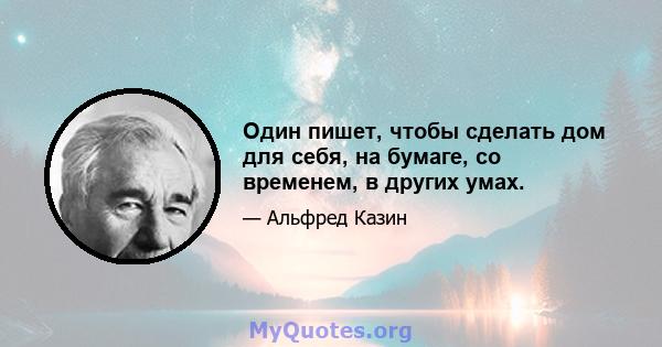 Один пишет, чтобы сделать дом для себя, на бумаге, со временем, в других умах.