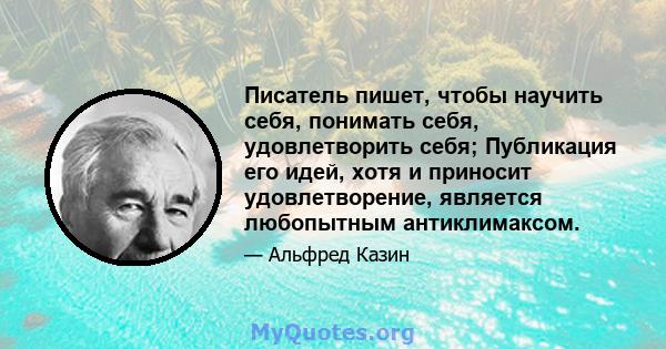 Писатель пишет, чтобы научить себя, понимать себя, удовлетворить себя; Публикация его идей, хотя и приносит удовлетворение, является любопытным антиклимаксом.