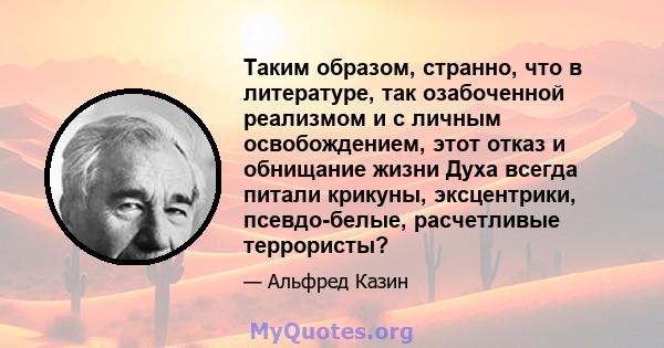 Таким образом, странно, что в литературе, так озабоченной реализмом и с личным освобождением, этот отказ и обнищание жизни Духа всегда питали крикуны, эксцентрики, псевдо-белые, расчетливые террористы?