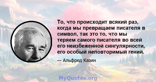 То, что происходит всякий раз, когда мы превращаем писателя в символ, так это то, что мы теряем самого писателя во всей его неизбеженной сингулярности, его особый неповторимый гений.