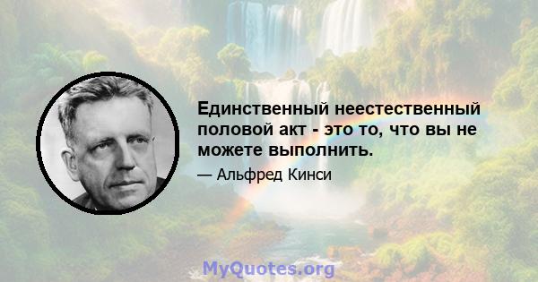 Единственный неестественный половой акт - это то, что вы не можете выполнить.