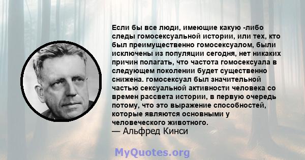 Если бы все люди, имеющие какую -либо следы гомосексуальной истории, или тех, кто был преимущественно гомосексуалом, были исключены из популяции сегодня, нет никаких причин полагать, что частота гомосексуала в следующем 