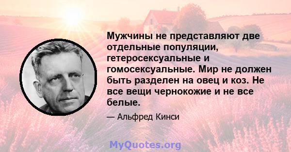 Мужчины не представляют две отдельные популяции, гетеросексуальные и гомосексуальные. Мир не должен быть разделен на овец и коз. Не все вещи чернокожие и не все белые.