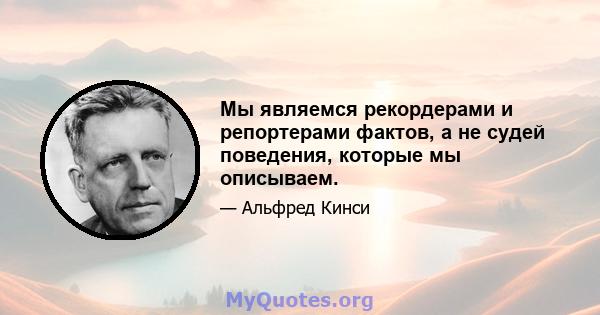 Мы являемся рекордерами и репортерами фактов, а не судей поведения, которые мы описываем.