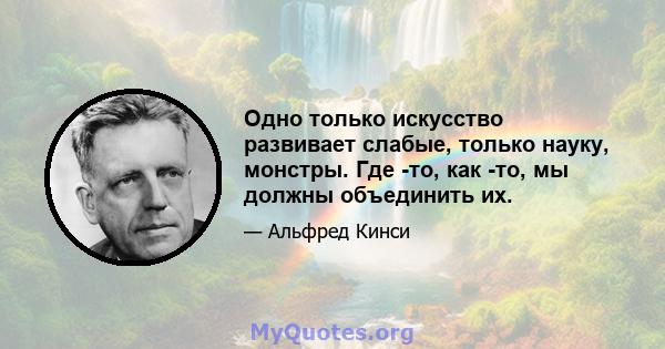 Одно только искусство развивает слабые, только науку, монстры. Где -то, как -то, мы должны объединить их.