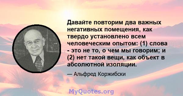 Давайте повторим два важных негативных помещения, как твердо установлено всем человеческим опытом: (1) слова - это не то, о чем мы говорим; и (2) нет такой вещи, как объект в абсолютной изоляции.