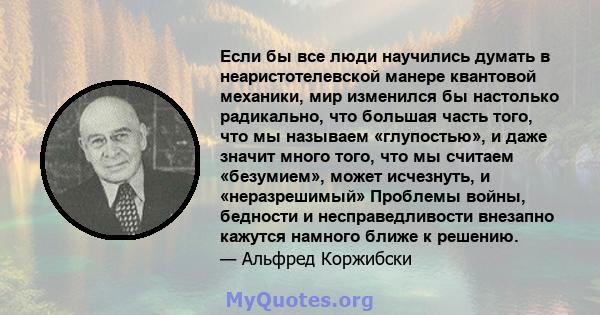 Если бы все люди научились думать в неаристотелевской манере квантовой механики, мир изменился бы настолько радикально, что большая часть того, что мы называем «глупостью», и даже значит много того, что мы считаем