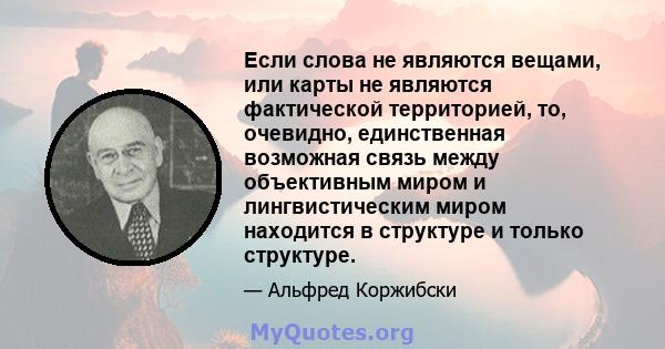 Если слова не являются вещами, или карты не являются фактической территорией, то, очевидно, единственная возможная связь между объективным миром и лингвистическим миром находится в структуре и только структуре.