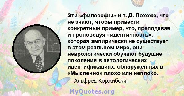 Эти «философы» и т. Д. Похоже, что не знают, чтобы привести конкретный пример, что, преподавая и проповедуя «идентичность», которая эмпирически не существует в этом реальном мире, они неврологически обучают будущие