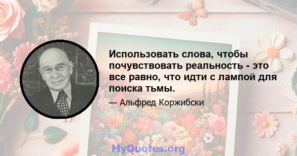 Использовать слова, чтобы почувствовать реальность - это все равно, что идти с лампой для поиска тьмы.