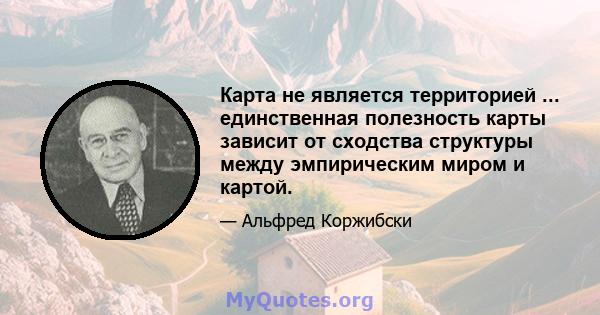 Карта не является территорией ... единственная полезность карты зависит от сходства структуры между эмпирическим миром и картой.