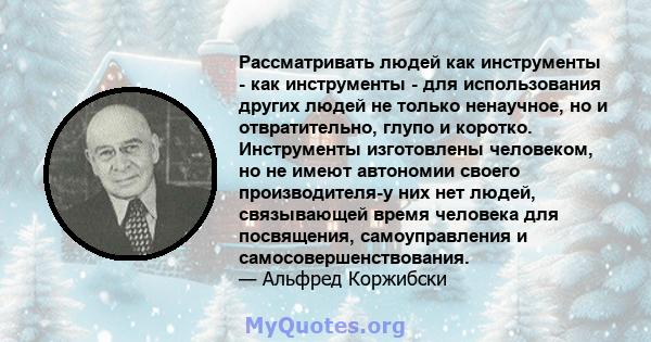 Рассматривать людей как инструменты - как инструменты - для использования других людей не только ненаучное, но и отвратительно, глупо и коротко. Инструменты изготовлены человеком, но не имеют автономии своего